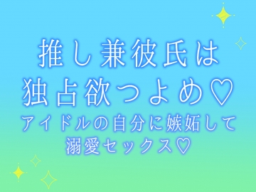 推し兼彼氏は独占欲つよめ♡アイドルの自分に嫉妬して溺愛セックス♡ [食生田のサークル]