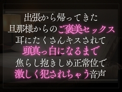 出張から帰ってきた旦那様からのご褒美セックス。耳にたくさんキスされて頭真っ白になるまで焦らし抱きしめ正常位で激しく犯されちゃう音声。 [A_kun]