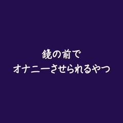 鏡の前でオナニーさせられるやつ※名前呼び有り [ああ]