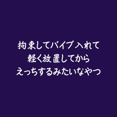 拘束してバイブ入れて軽く放置してからえっちするみたいなやつ※名前呼び有り [ああ]