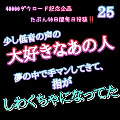 【40000ダウロード記念企画 たぶん40日間毎日投稿‼️】25 少し低音の声の大好きなあの人が夢の中で手マンしてきて、指がしわくちゃになってた [新騎の4回戦目]