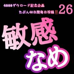 【40000ダウロード記念企画 たぶん40日間毎日投稿‼️】26 敏感なめ [新騎の4回戦目]