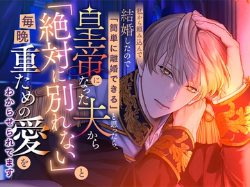 私から頼み込んで結婚したので「簡単に離婚できる」と思ったら、皇帝になった夫から「絶対に別れない」と毎晩重ための愛をわからせられてます [さみどり]