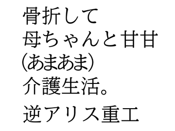 骨折して 母ちゃんと甘甘(あまあま) 介護生活。 [逆アリス重工]