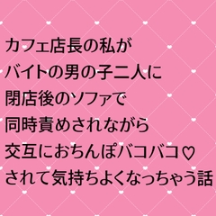 カフェ店長の私がバイトの男の子二人に閉店後のソファで同時責めされながら交互におちんぽバコバコされて気持ちよくなっちゃう話 [24:00の本棚]