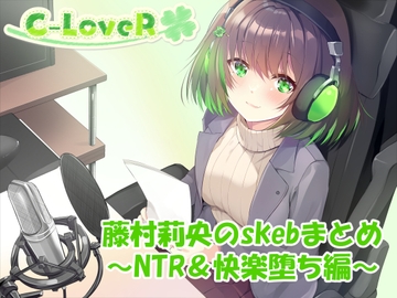 【合計4時間超え！】藤村莉央のskebまとめ ～NTR&快楽堕ち編～ [C-LoveR]