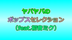 ヤパヤパのポップスセレクション(feat.初音ミク) [ヤパヤパ]