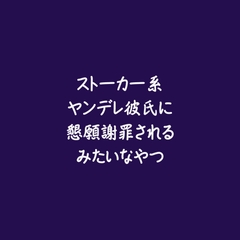 ストーカー系ヤンデレ彼氏に懇願謝罪されるみたいなやつ [ああ]