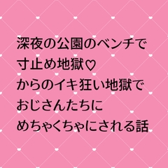 深夜の公園のベンチで寸止め地獄♡からのイキ狂い地獄でおじさんたちにめちゃくちゃにされる話 [24:00の本棚]