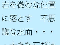 岩を微妙な位置に落とす 不思議な水面・・・・大きな石だけに安心ではあるが [サマールンルン]