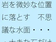 岩を微妙な位置に落とす 不思議な水面・・・・大きな石だけに安心ではあるが