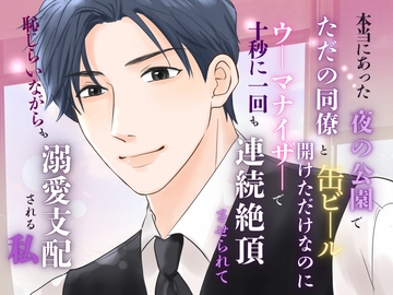 夜の公園で同僚と缶ビールを開けただけなのに、ウーマナイザーで十秒ごとに絶頂連打させられ、クリと奥をビクビク弄ばれ、恥じらいながらも溺愛支配されました [みつむぎなえ]