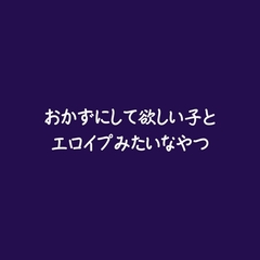 おかずにして欲しい子とエロイプみたいなやつ [ああ]