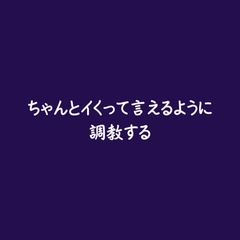 ちゃんとイくって言えるように調教する [ああ]