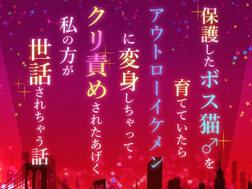保護したボス猫♂を育てていたらアウトローイケメンに変身しちゃってクリ責めされたあげく私の方が世話されちゃう話 [小悪魔になりきれない]