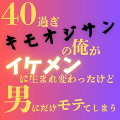 40過ぎキモオジサンの俺がイケメンに生まれ変わったけど、男にだけモテてしまう [LOVE×LOVEパレット]