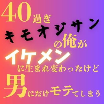 40過ぎキモオジサンの俺がイケメンに生まれ変わったけど、男にだけモテてしまう [LOVE×LOVEパレット]
