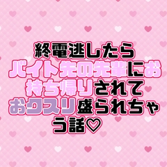 終電逃したらバイト先の先輩にお持ち帰りされておクスリ盛られちゃう話♡ [紡ぎ揚げ]