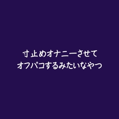 寸止めオナニーさせてオフパコするみたいなやつ [ああ]