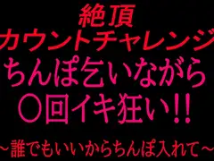 絶頂カウントチャレンジ！ちんぽ乞いながら○回イキ狂い〜誰でもいいからちんぽ入れて〜