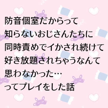 防音個室だからって知らないおじさんたちに同時責めでイかされ続けて好き放題されちゃうなんて思わなかった…ってプレイをした話 [24:00の本棚]
