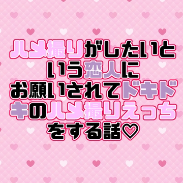 ハメ撮りがしたいという恋人にお願いされてドキドキのハメ撮りえっちをする話♡ [紡ぎ揚げ]