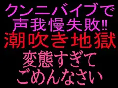 クンニバイブで声我慢失敗‼︎潮吹き地獄変態すぎてごめんなさい
