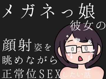 メガネっ娘彼女の顔射姿を眺めながら、正常位SEXしたい話 [飲めない水]