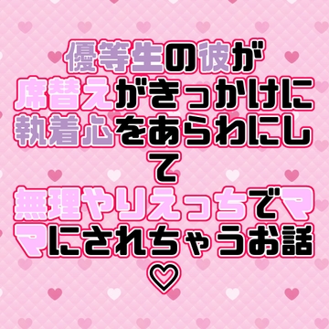 優等生の彼が席替えがきっかけに執着心をあらわにして無理やりえっちでママにされちゃうお話♡ [紡ぎ揚げ]