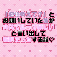 「勉強教えて?」とお願いしていた彼が身体で払ってほしいと言い出して報酬えっちする話♡ [紡ぎ揚げ]