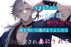 生きるために怖い龍神様に必死に媚び売り、隙を突いて逃げようとしたらあっさり囚われ、愛され、妻にされる [わんこそば]