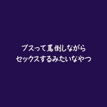 ブスって罵倒しながらセックスするみたいなやつ [ああ]