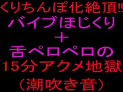クリちんぽ化絶頂‼バイブほじくり+舌ペロペロの15分アクメ地獄(潮吹き音)