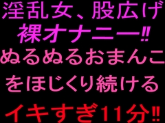 淫乱女、股広げ裸オナニー‼︎ぬるぬるおまんこをほじくり続けるイキすぎ11分‼︎ [絶頂ひとりオナ子]