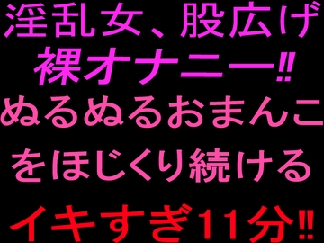 淫乱女、股広げ裸オナニー‼︎ぬるぬるおまんこをほじくり続けるイキすぎ11分‼︎ [絶頂ひとりオナ子]