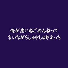 俺が悪いねごめんねって言いながらしゅきしゅきえっち [ああ]