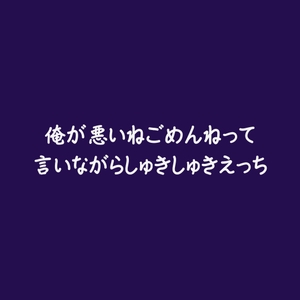 俺が悪いねごめんねって言いながらしゅきしゅきえっち [ああ]