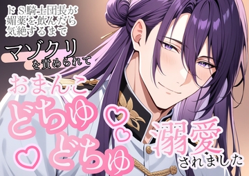 ドS騎士団長が媚薬を飲んだら、気絶するまでマゾクリを責められておまんこをどちゅどちゅ溺愛されました [嶋ちかこ]