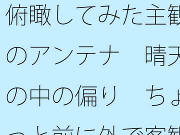 俯瞰してみた主観のアンテナ 晴天の中の偏り ちょっと前に外で客観視 [サマールンルン]