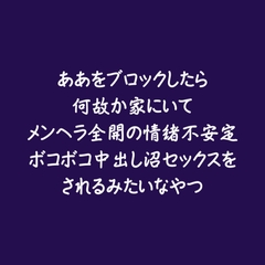ああをブロックしたら何故か家にいてメンヘラ全開の情緒不安定ボコボコ中出し沼セックスをされるみたいなやつ [ああ]