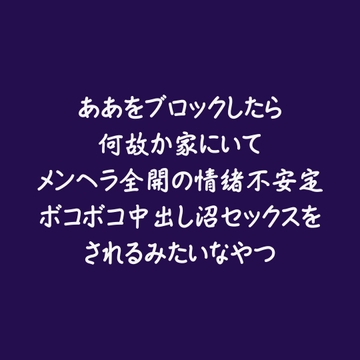ああをブロックしたら何故か家にいてメンヘラ全開の情緒不安定ボコボコ中出し沼セックスをされるみたいなやつ [ああ]