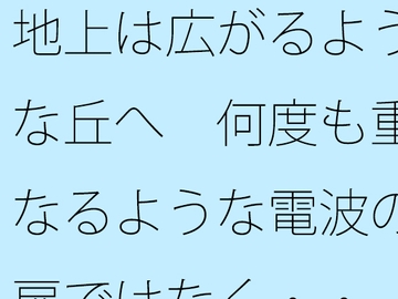 地上は広がるような丘へ 何度も重なるような電波の扉ではなく・・ [サマールンルン]