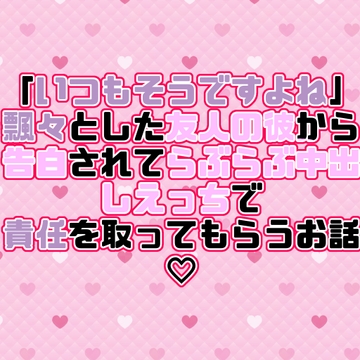 「いつもそうですよね」飄々とした友人の彼から告白されてらぶらぶ中出しえっちで責任を取ってもらうお話♡ [紡ぎ揚げ]