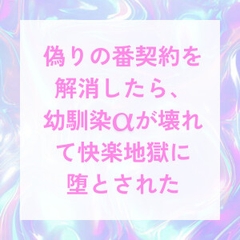 偽りの番契約を解消したら、幼馴染αが壊れて快楽地獄に堕とされた [Gekka]