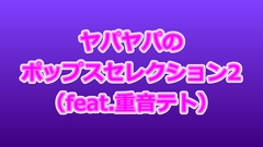 ヤパヤパのポップスセレクション2(feat.重音テト) [ヤパヤパ]