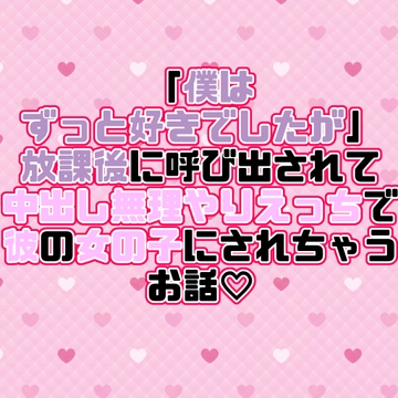 「僕はずっと好きでしたが」放課後に呼び出されて中出し無理やりえっちで彼の女の子にされちゃうお話♡ [紡ぎ揚げ]