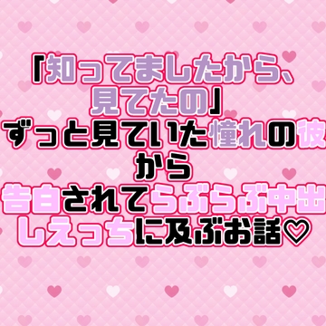 「知ってましたから、見てたの」ずっと見ていた憧れの彼から告白されてらぶらぶ中出しえっちに及ぶお話♡ [紡ぎ揚げ]