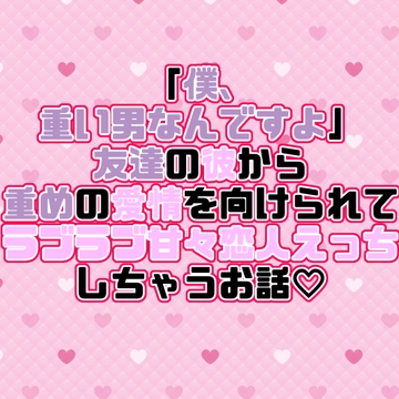 「僕、重い男なんですよ」友達の彼から重めの愛情を向けられてラブラブ甘々恋人えっちしちゃうお話♡ [紡ぎ揚げ]