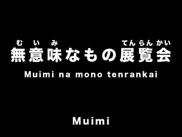 無意味なもの展覧会 [Muimi]