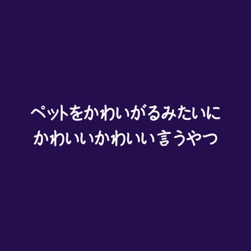 ペットをかわいがるみたいにかわいいかわいい言うやつ [ああ]